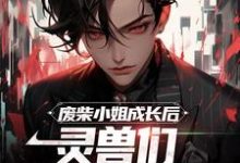 废柴小姐成长后,灵兽们都沸腾了小说完结了吗?在哪里可以免费读到?-干果文学