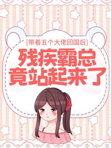 已完结小说《带着五个大佬回国后，残疾霸总竟站起来了》章节免费阅读