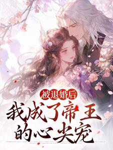 完结版《被退婚后，我成了帝王的心尖宠》在线免费阅读