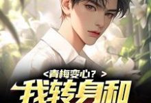 完结版《青梅变心?我转身和甜美谈恋爱》在线免费阅读-干果文学