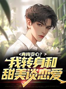 青梅变心？我转身和甜美谈恋爱这本小说完结了吗？免费查看最新章节