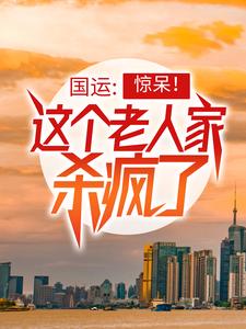 国运：惊呆！这个老人家杀疯了小说完结了吗？在哪里可以免费读到？