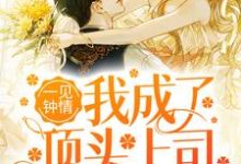 一见钟情：我成了顶头上司的心尖宠最新章节，一见钟情：我成了顶头上司的心尖宠章节在线阅读-干果文学