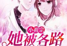 完结版《小祖宗她被各路大佬团宠了》在线免费阅读-干果文学