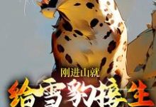 刚进山就给雪豹接生,还一胎六仔小说完结了吗?在哪里可以免费读到?-干果文学