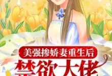 《美强掺娇妻重生后,禁欲大佬撩火上瘾》小说章节列表免费试读,沈若顾南辰小说在线阅读-干果文学