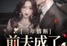三年情断,前夫成了追妻狂魔这本小说完结了吗?免费查看最新章节-干果文学