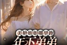 美艳姐姐哪里跑,年下弟弟疯狂追小说,美艳姐姐哪里跑,年下弟弟疯狂追云黎顾淮-干果文学