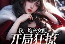 我,炮灰女配,开局狂撩四位男主小说完结了吗?在哪里可以免费读到?-干果文学