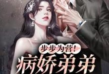 步步为营!病娇弟弟甜诱我这本小说在哪里可以看?哪里有免费试读章节?-干果文学