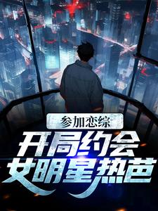 参加恋综，开局约会女明星热芭这本小说在哪里可以看？哪里有免费试读章节？