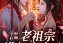 千娇百媚老祖宗满级出山了小说的免费阅读版本在哪里可以找到?-干果文学