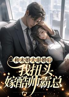 和未婚夫退婚后，我扭头嫁酷帅霸总小说阅读，和未婚夫退婚后，我扭头嫁酷帅霸总完结版
