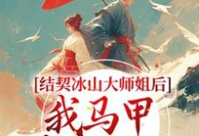 已完结小说《结契冰山大师姐后,我马甲藏不住了》最新章节-干果文学