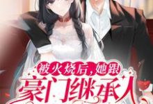 被火烧后,她跟豪门继承人领证了小说,被火烧后,她跟豪门继承人领证了在线阅读-干果文学