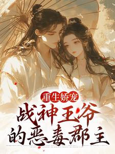 重生娇宠，战神王爷的恶毒郡主小说，重生娇宠，战神王爷的恶毒郡主免费阅读