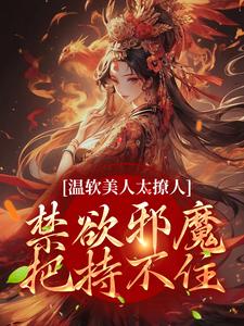 温软美人太撩人，禁欲邪魔把持不住小说免费资源，温软美人太撩人，禁欲邪魔把持不住在线阅读