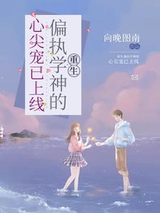 重生：偏执学神的心尖宠已上线小说最新章节在哪里可以读到？