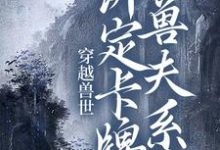 穿越兽世:绑定卡牌兽夫系统小说有没有完结版在线?-干果文学