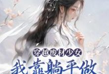 想读宋榴花凤辞的故事,哪里可以免费找到穿越废材少女:我靠躺平做新型大佬?-干果文学