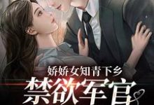 娇娇女知青下乡,禁欲军官忍不住了小说的所有章节都能在哪里免费读到?-干果文学