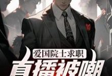 在线寻找爱国院士求职:直播被嘲打脸众人小说的无删减版本-干果文学