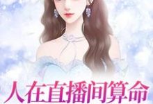 人在直播间算命,一卦售价千亿小说完结了吗?在哪里可以免费读到?-干果文学