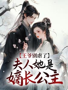 完结版《王爷别虐了，夫人她是嫡长公主！》章节目录在线阅读