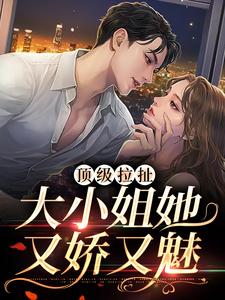 顶级拉扯：大小姐她又娇又魅小说，顶级拉扯：大小姐她又娇又魅章节在线阅读