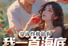 穿成终极舔狗,我一首海底火爆全网这本小说在哪里可以看?哪里有免费试读章节?-干果文学
