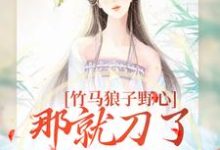 竹马狼子野心,那就刀了再找觅良缘小说的免费阅读版本在哪里可以找到?-干果文学