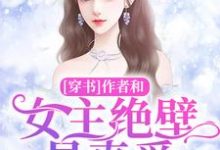 [穿书]作者和女主绝壁是真爱免费阅读，[穿书]作者和女主绝壁是真爱洛倾苏小小冷心妍心妍-干果文学