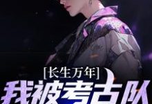 长生万年:我被考古队挖了出来小说完结了吗?在哪里可以免费读到?-干果文学