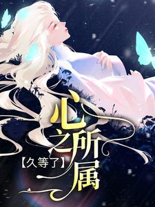 已完结小说《久等了，心之所属》章节在线阅读