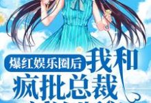 爆红娱乐圈后,我和疯批总裁割袍断义小说有没有完结版在线?-干果文学