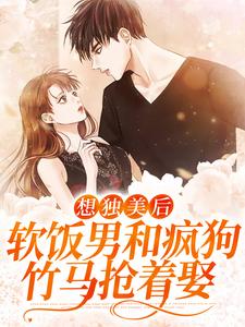 想独美后，软饭男和疯狗竹马抢着娶这本小说在哪里可以看？哪里有免费试读章节？