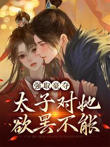 强取豪夺：太子对她欲罢不能这本小说怎么样？免费在线阅读试试
