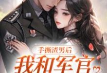 手撕渣男后,我和军官甜度超标最新章节,手撕渣男后,我和军官甜度超标章节在线阅读-干果文学
