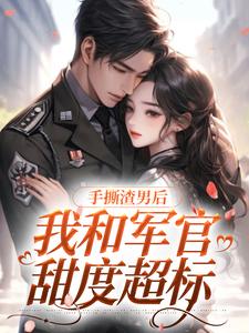 手撕渣男后，我和军官甜度超标这本小说怎么样？免费在线阅读试试