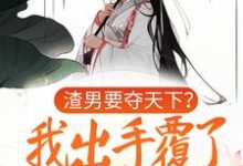 求渣男要夺天下?我出手覆了这江山小说的全文免费阅读链接-干果文学