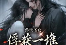在线寻找初落的小说,兽世圣女,俘获一堆兽人的心扉免费阅读-干果文学