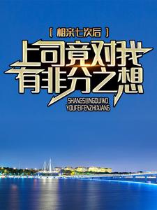哪里能找到相亲七次后，上司竟对我有非分之想小说的最新更新和免费章节？