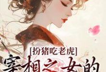 扮猪吃老虎:宰相之女的复仇之路小说全文哪里可以免费看?-干果文学