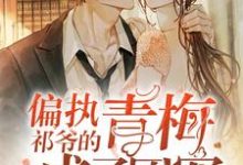 偏执祁爷的青梅成了团宠小说完结了吗?在哪里可以免费读到?-干果文学