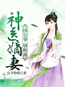 求神医嫡妻：国公爷，请和离小说的全文免费阅读链接