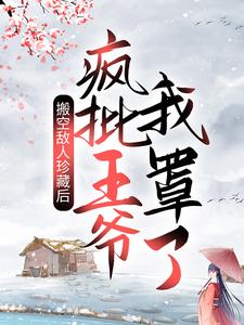 搬空敌人珍藏后，疯批王爷我罩了！免费阅读，搬空敌人珍藏后，疯批王爷我罩了！章节目录