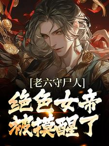 老六守尸人，绝色女帝被摸醒了免费阅读，老六守尸人，绝色女帝被摸醒了章节在线阅读