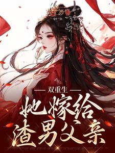 双重生：她嫁给渣男父亲小说的最新章节在哪里更新？免费追踪阅读