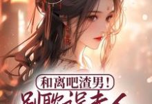 求和离吧渣男!别耽误夫人桃花满满小说的全文免费阅读链接-干果文学