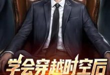 已完结小说《学会穿越时空后,我做起了二道贩》章节免费阅读-干果文学